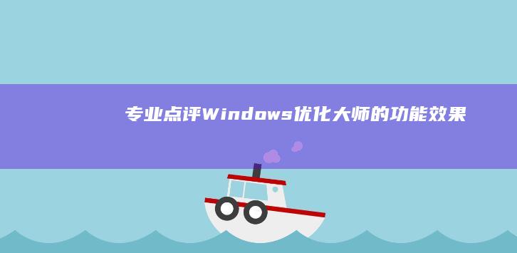 专业点评：Windows优化大师的功能、效果及用户反馈解析